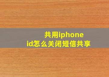 共用iphone id怎么关闭短信共享